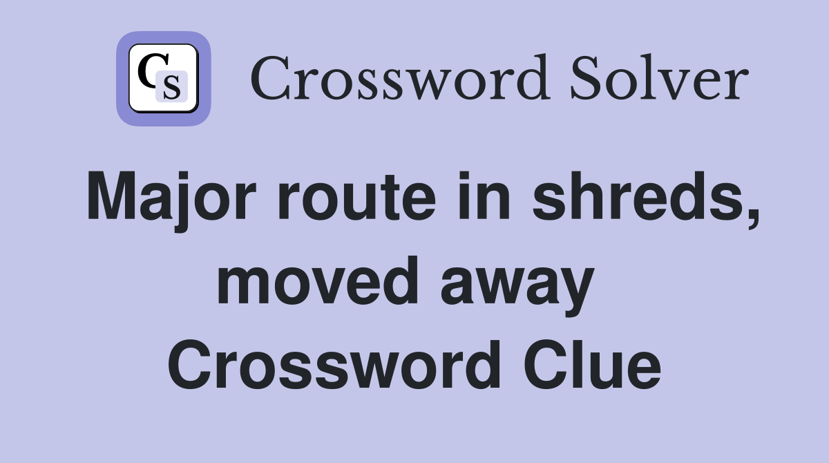Major route in shreds, moved away  Crossword Clue