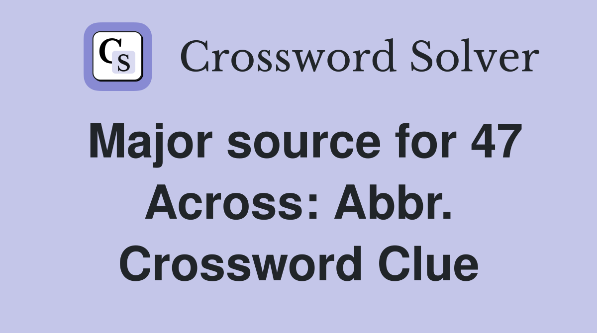 Major source for 47 Across: Abbr. Crossword Clue