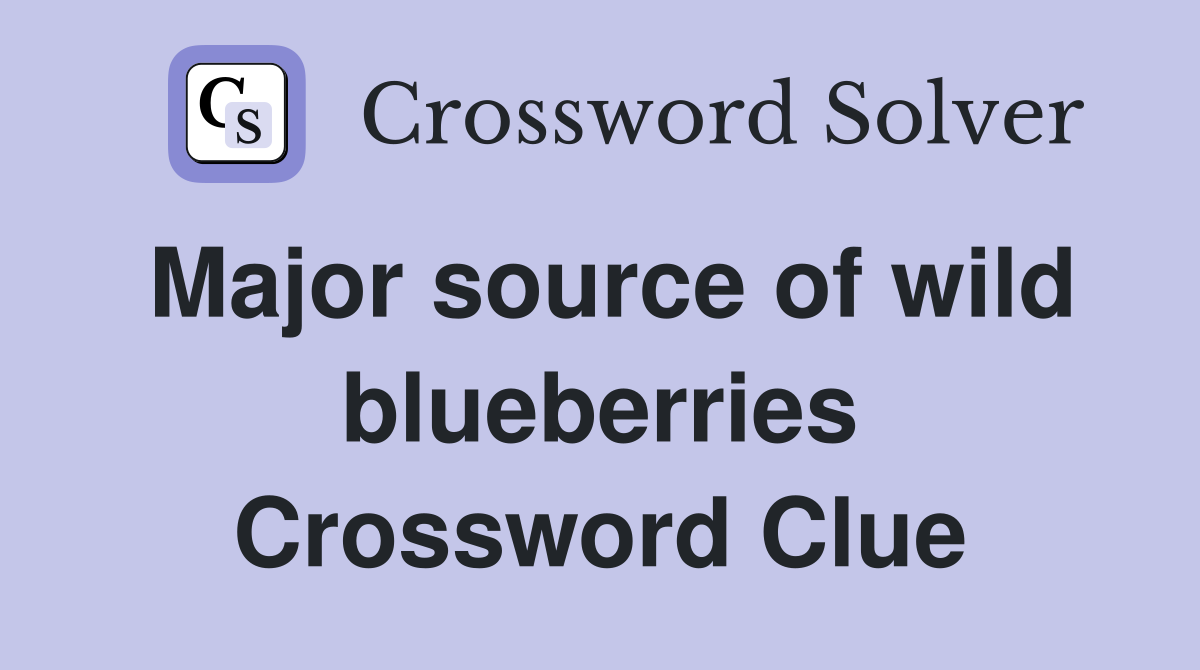 Major source of wild blueberries Crossword Clue