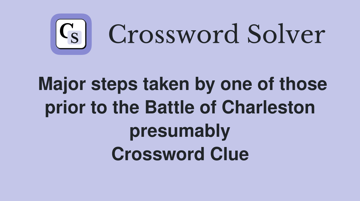 Major steps taken by one of those prior to the Battle of Charleston presumably Crossword Clue