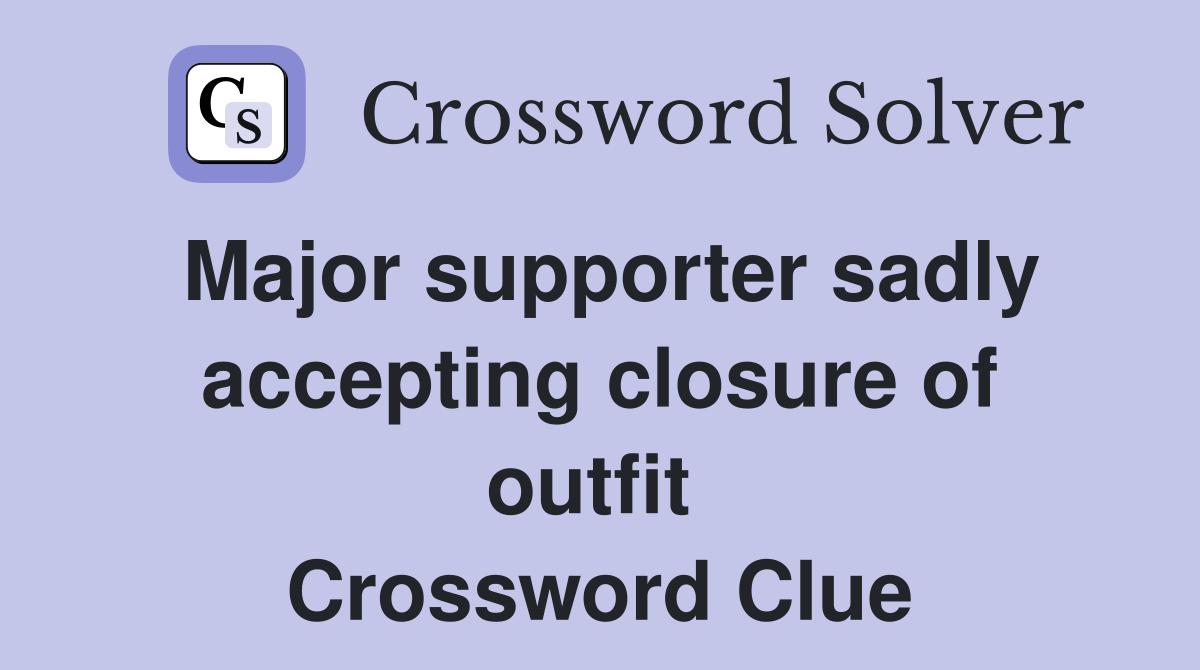 Major supporter sadly accepting closure of outfit  Crossword Clue