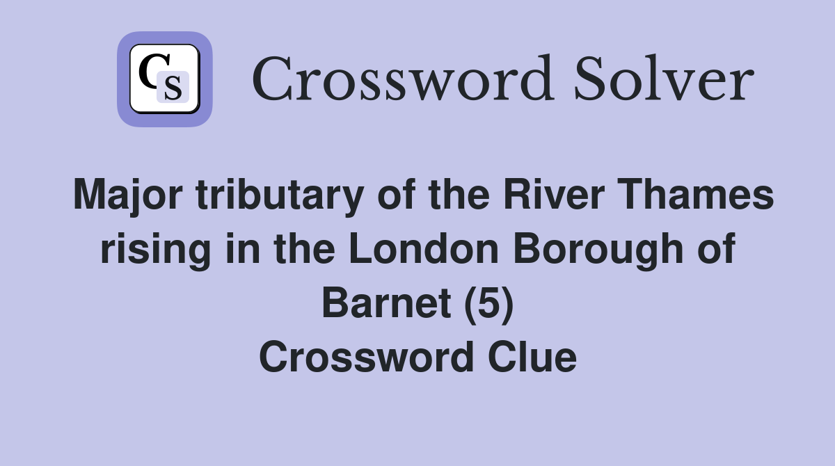Major tributary of the River Thames rising in the London Borough of Barnet (5) Crossword Clue
