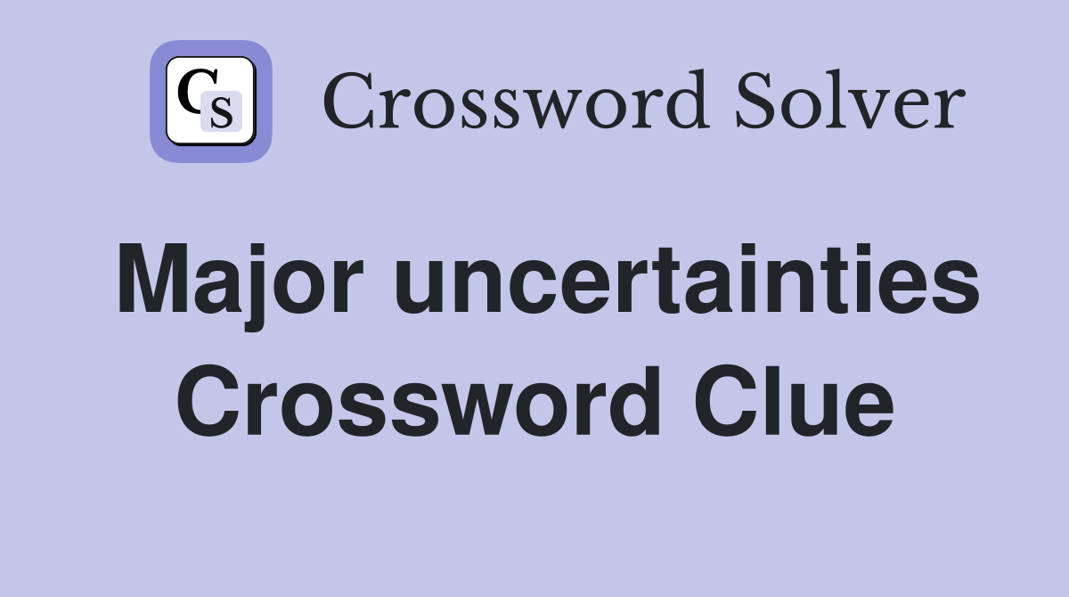 Major uncertainties Crossword Clue