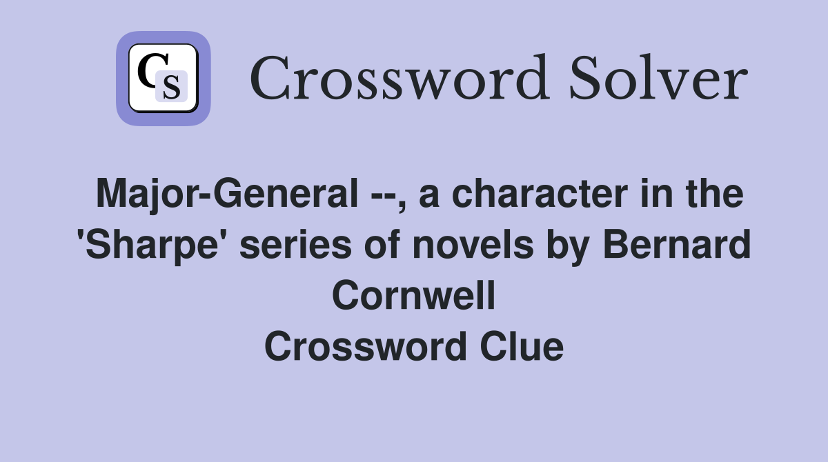 Major-General --, a character in the 'Sharpe' series of novels by Bernard Cornwell Crossword Clue