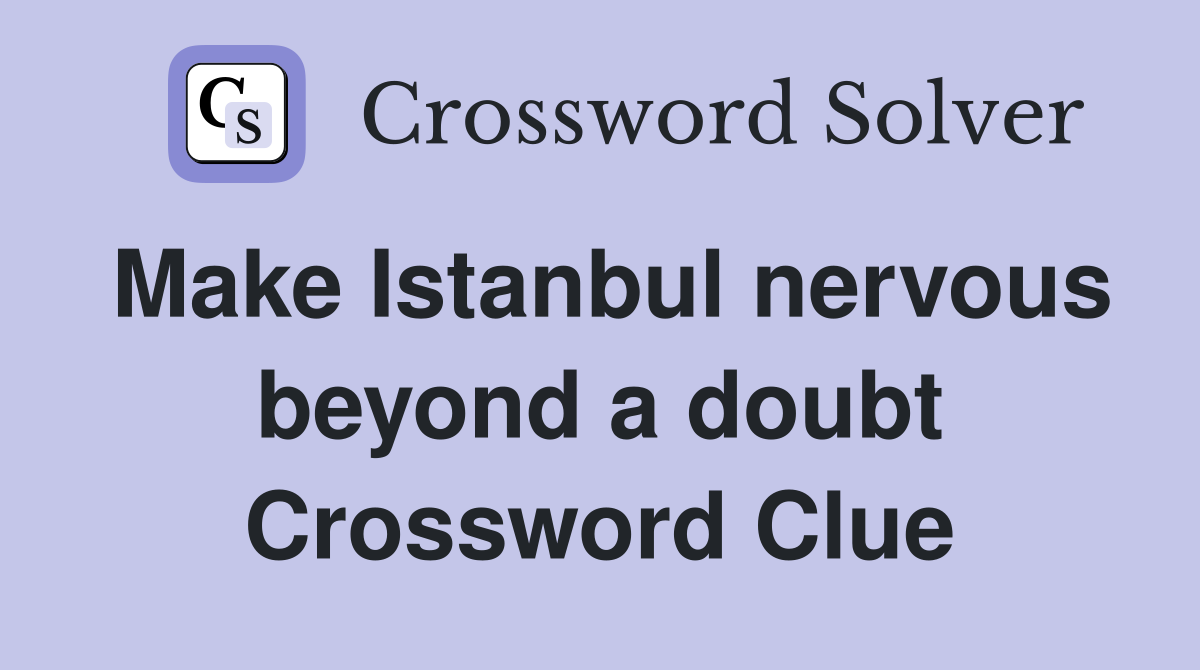 Make Istanbul nervous beyond a doubt Crossword Clue