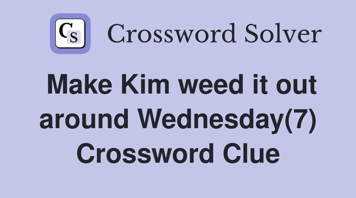 Make Kim weed it out around Wednesday(7) Crossword Clue