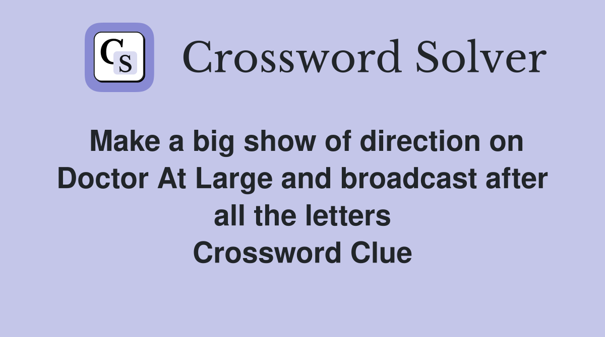 Make a big show of direction on Doctor At Large and broadcast after all the letters Crossword Clue