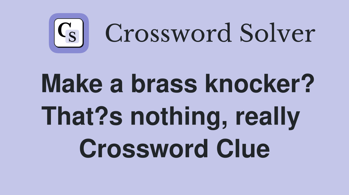 Make a brass knocker? That?s nothing, really  Crossword Clue