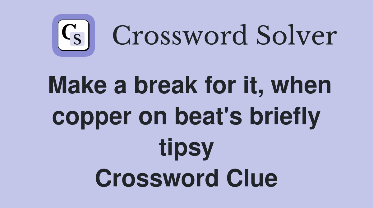 Make a break for it, when copper on beat's briefly tipsy Crossword Clue