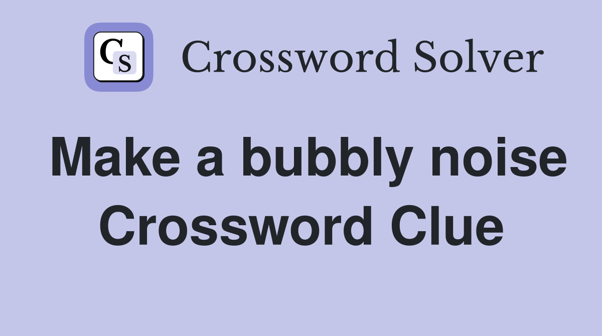 Make a bubbly noise Crossword Clue