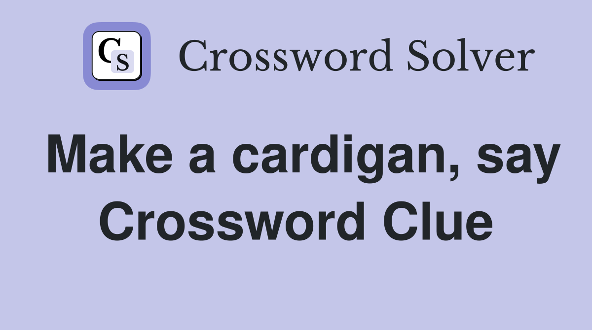 Make a cardigan, say Crossword Clue