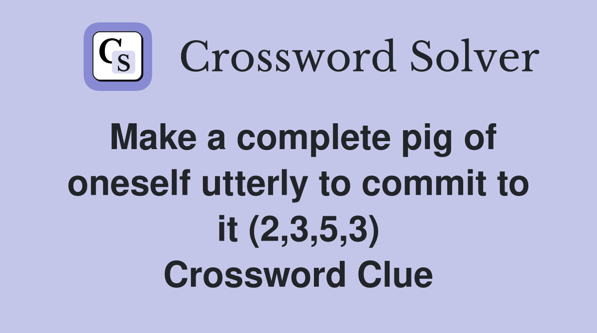 Make a complete pig of oneself utterly to commit to it (2,3,5,3) Crossword Clue