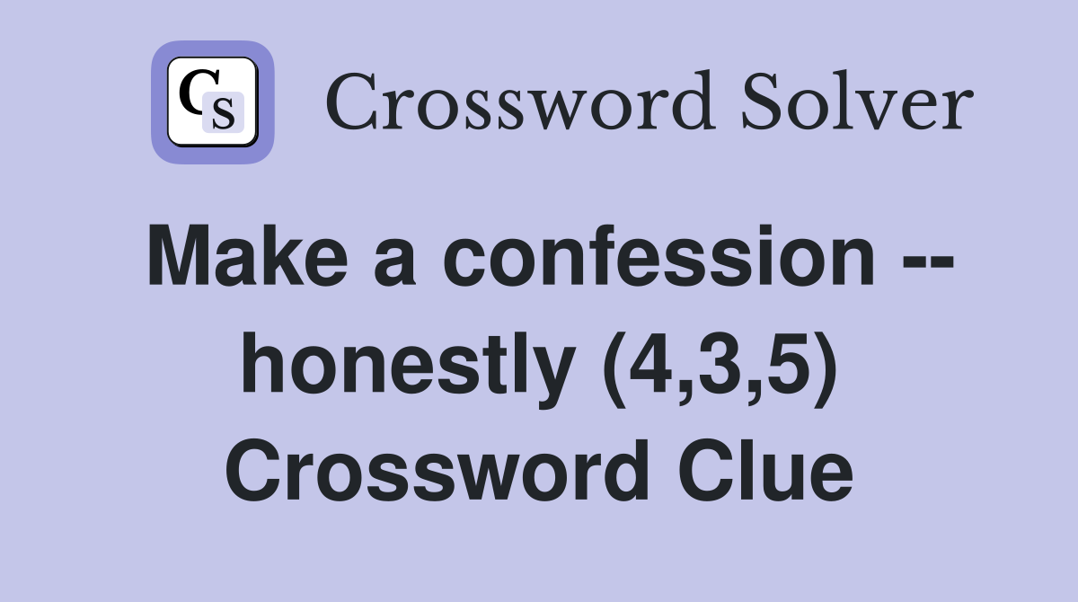 Make a confession -- honestly (4,3,5) Crossword Clue