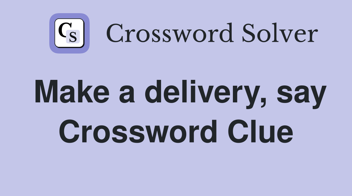 Make a delivery, say Crossword Clue