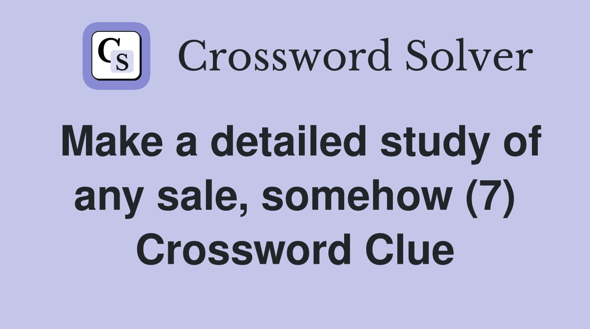 Make a detailed study of any sale, somehow (7) Crossword Clue