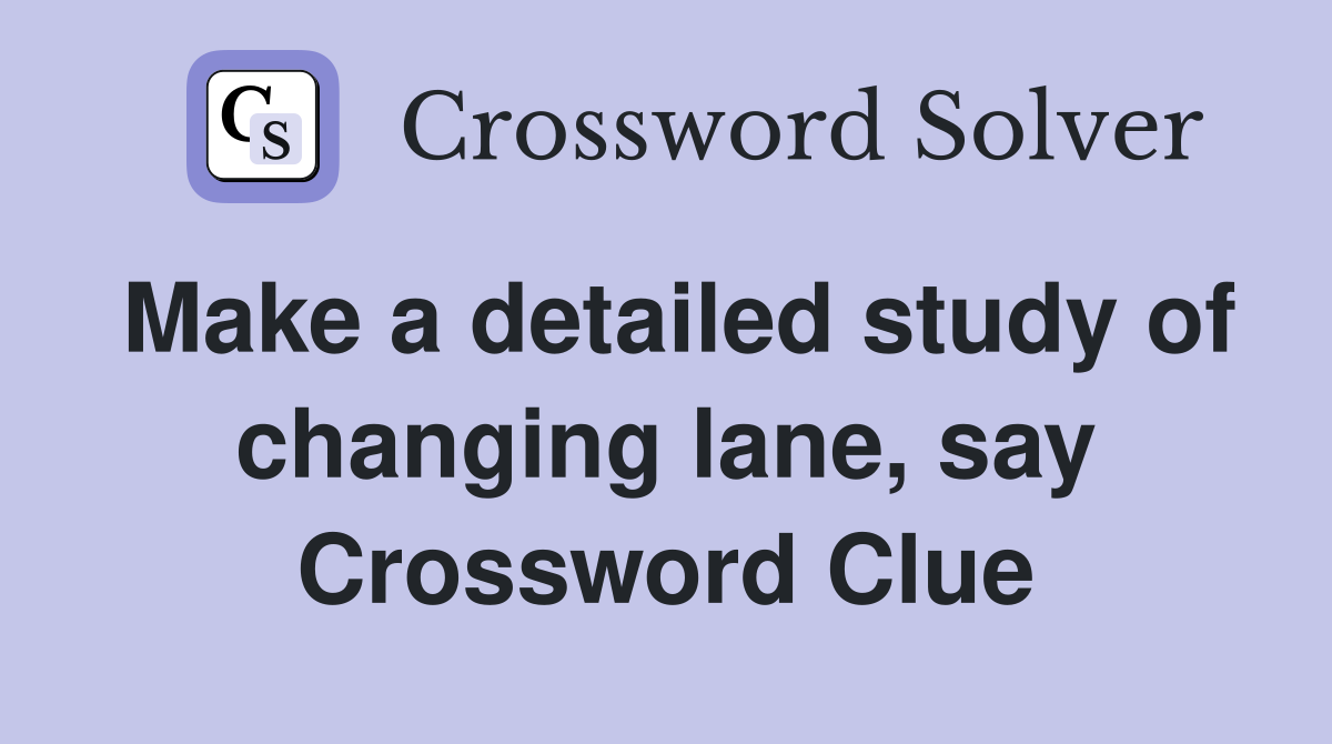 Make a detailed study of changing lane, say Crossword Clue