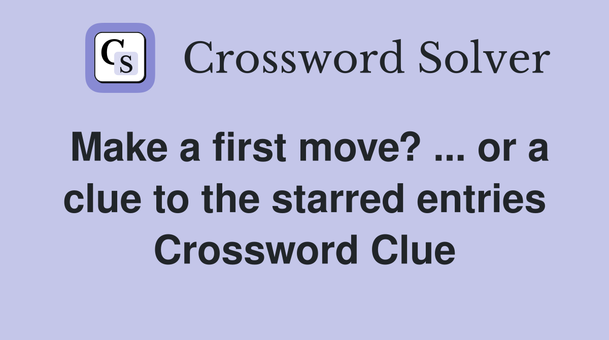 Make a first move? ... or a clue to the starred entries Crossword Clue