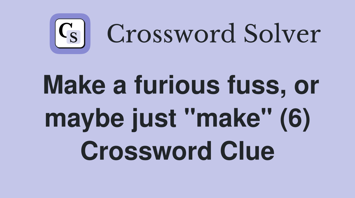 Make a furious fuss, or maybe just "make" (6) Crossword Clue