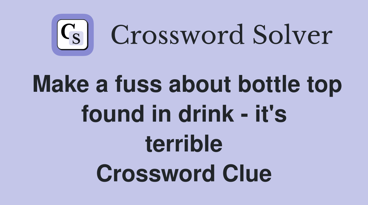 Make a fuss about bottle top found in drink - it's terrible Crossword Clue
