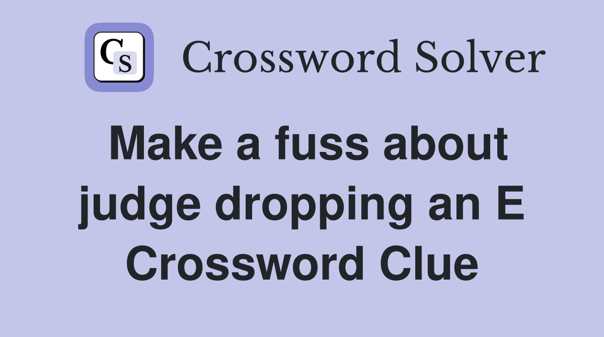 Make a fuss about judge dropping an E Crossword Clue