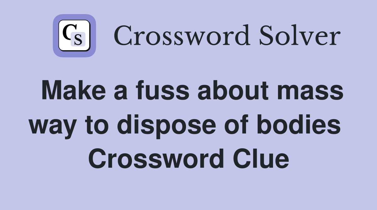 Make a fuss about mass way to dispose of bodies  Crossword Clue