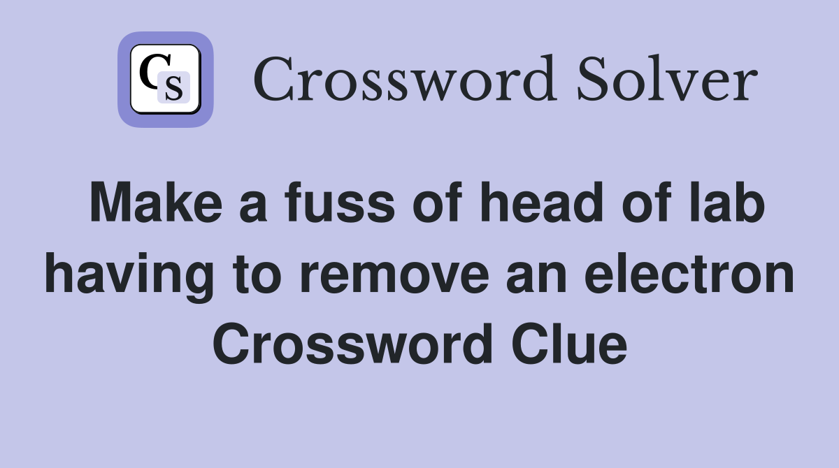 Make a fuss of head of lab having to remove an electron Crossword Clue