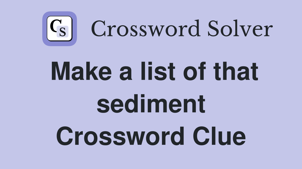 Make a list of that sediment Crossword Clue