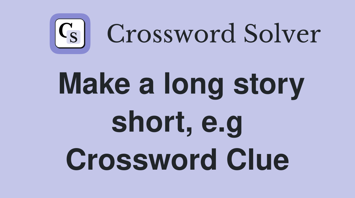 Make a long story short, e.g Crossword Clue