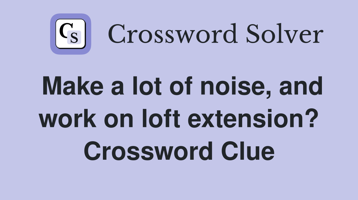 Make a lot of noise, and work on loft extension? Crossword Clue
