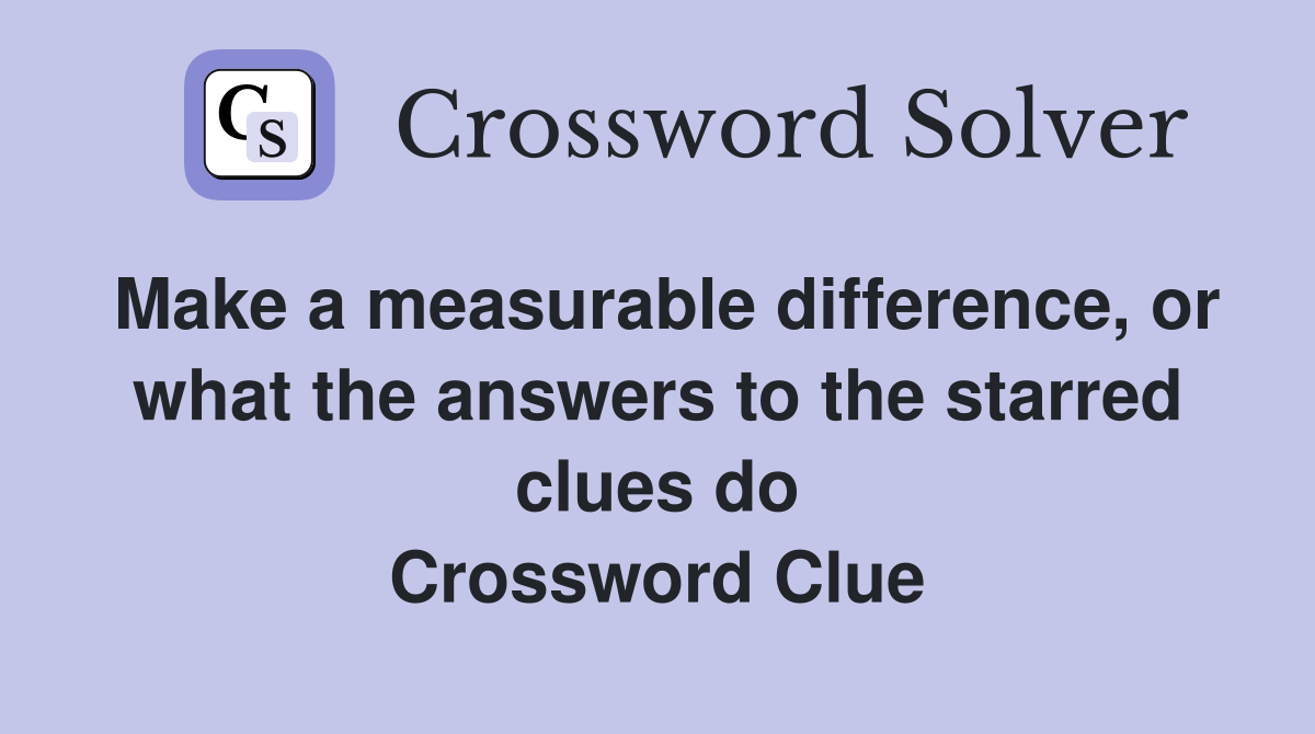 Make a measurable difference, or what the answers to the starred clues do Crossword Clue
