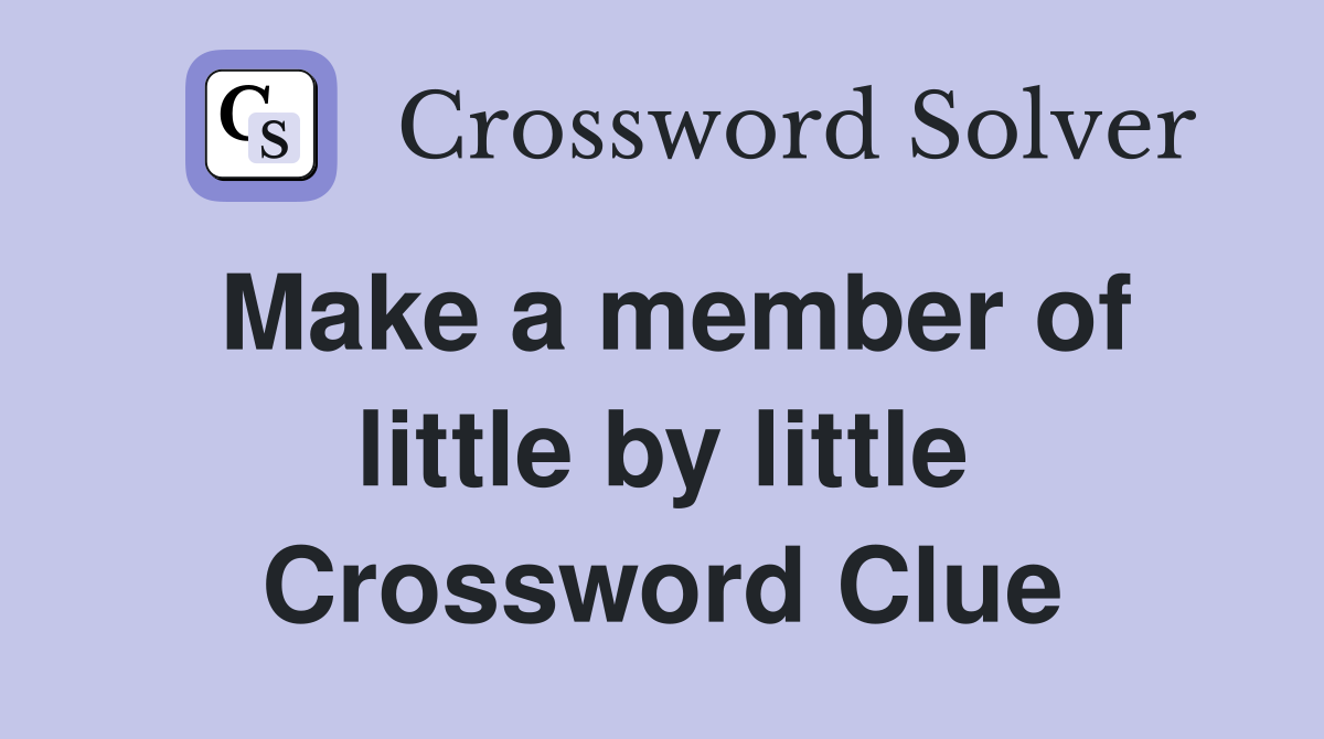 Make a member of little by little Crossword Clue