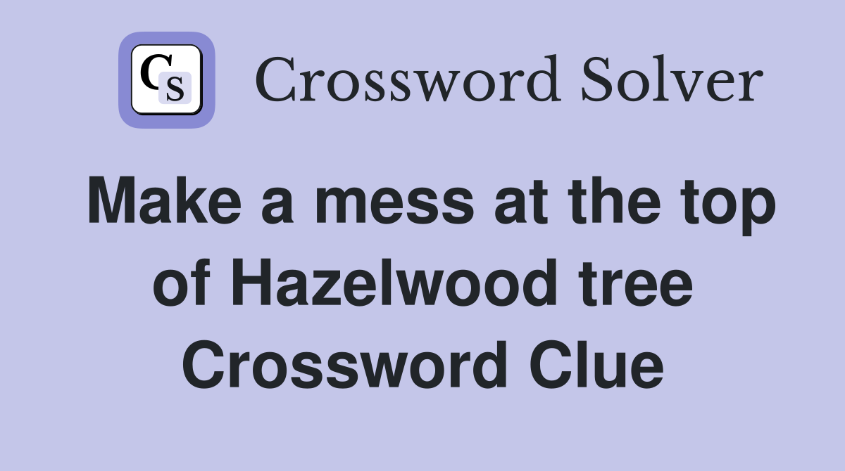 Make a mess at the top of Hazelwood tree Crossword Clue