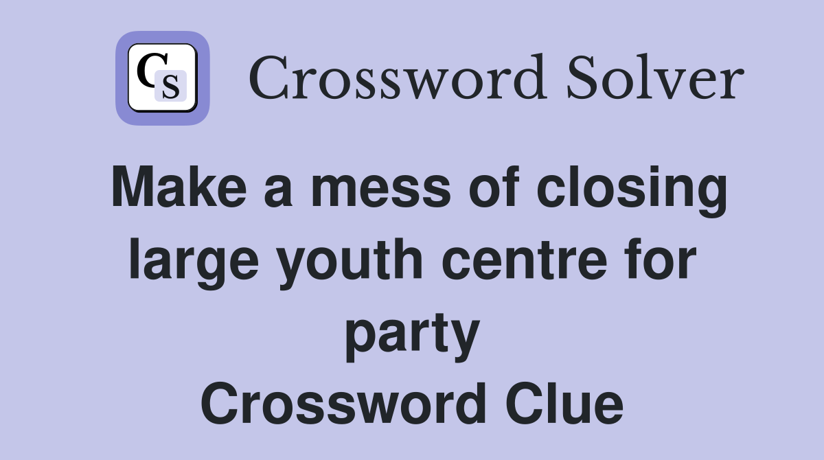 Make a mess of closing large youth centre for party Crossword Clue