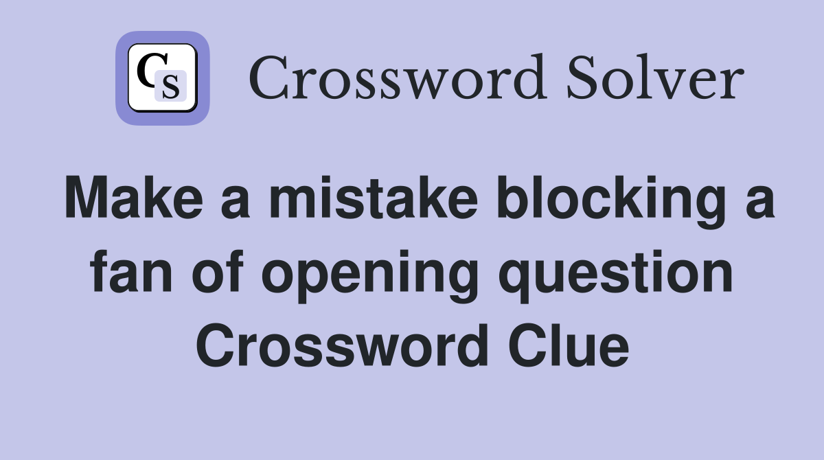 Make a mistake blocking a fan of opening question Crossword Clue