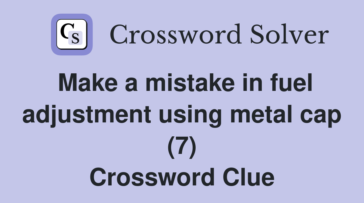 Make a mistake in fuel adjustment using metal cap (7) Crossword Clue