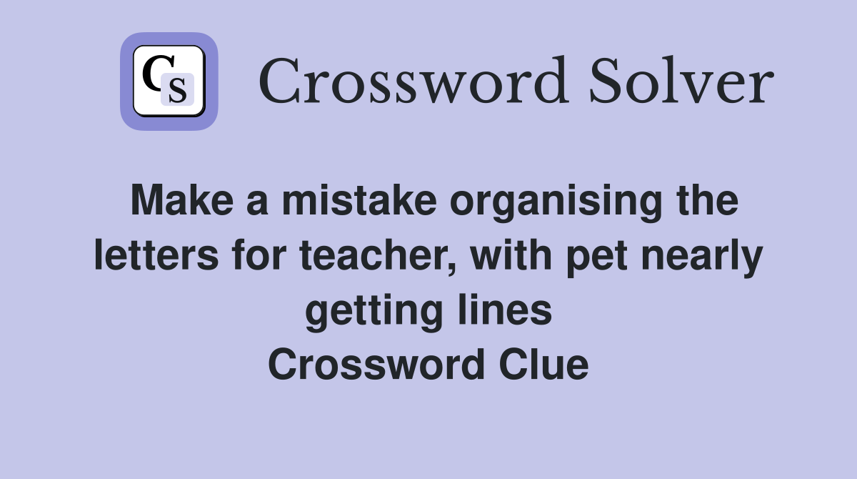 Make a mistake organising the letters for teacher, with pet nearly getting lines Crossword Clue