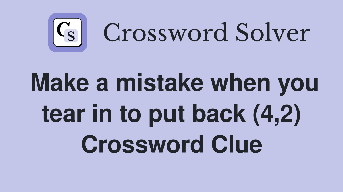Make a mistake when you tear in to put back (4,2) Crossword Clue