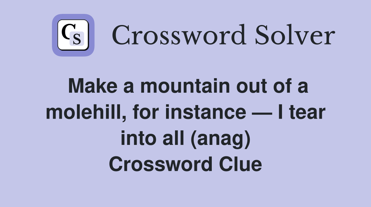 Make a mountain out of a molehill, for instance — I tear into all (anag) Crossword Clue