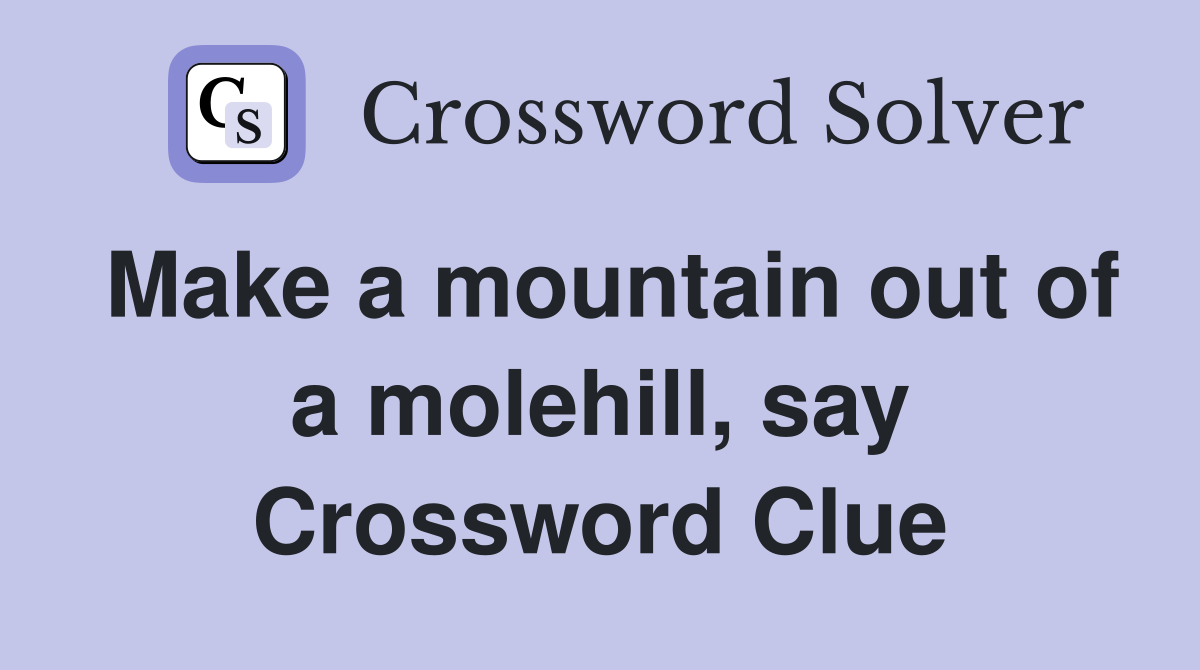 Make a mountain out of a molehill, say Crossword Clue