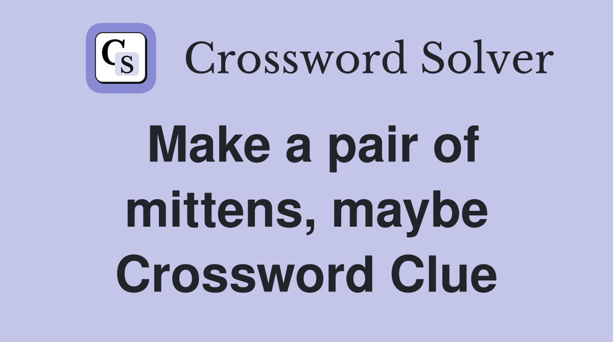 Make a pair of mittens, maybe Crossword Clue