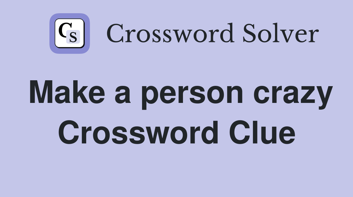 Make a person crazy Crossword Clue