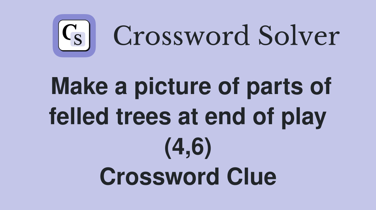 Make a picture of parts of felled trees at end of play (4,6) Crossword Clue