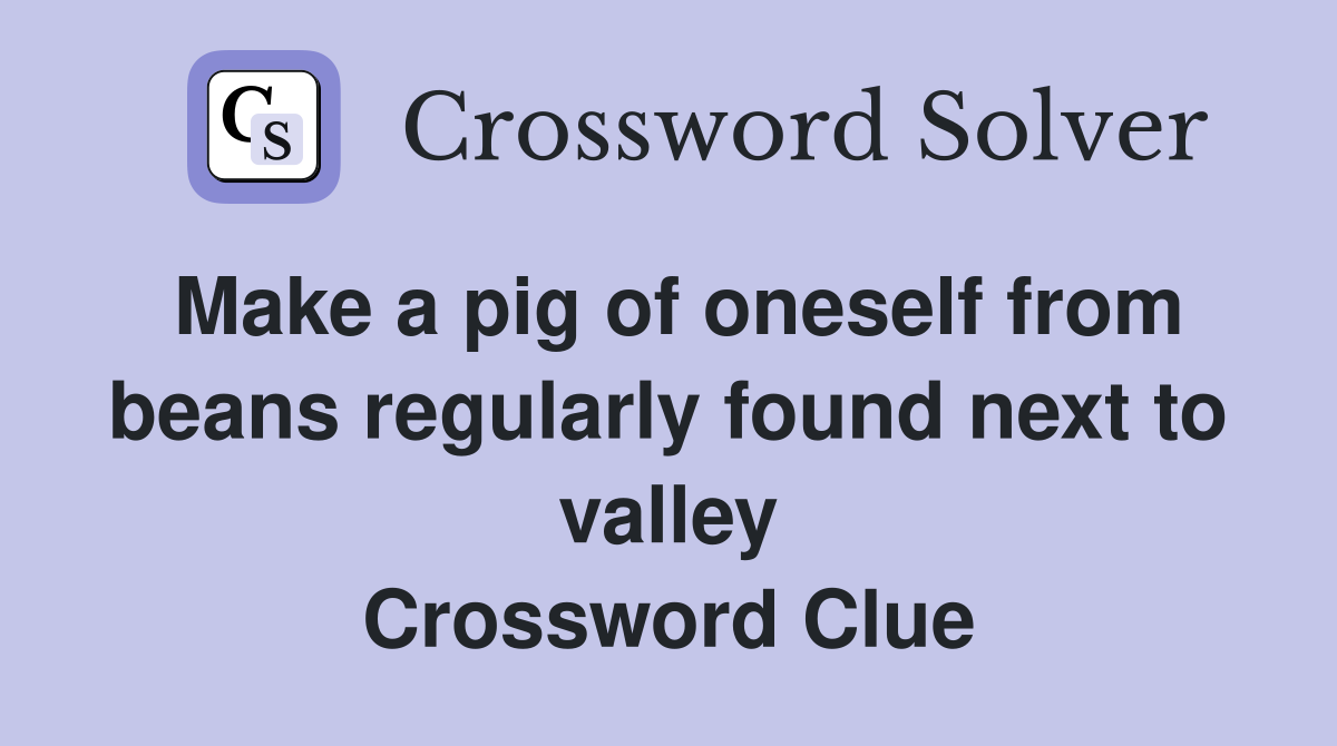 Make a pig of oneself from beans regularly found next to valley Crossword Clue