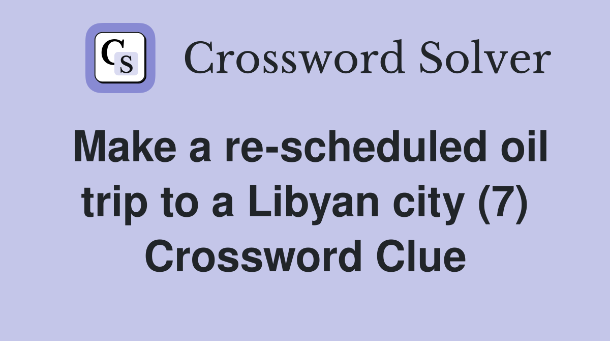 Make a re-scheduled oil trip to a Libyan city (7) Crossword Clue