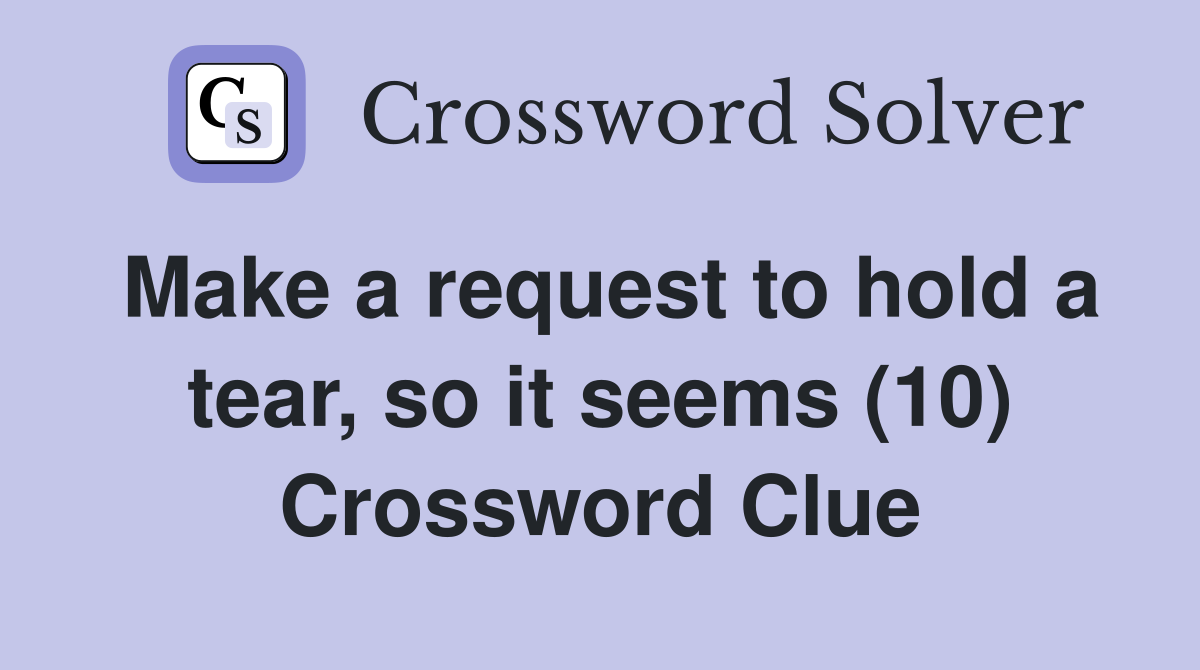 Make a request to hold a tear, so it seems (10) Crossword Clue