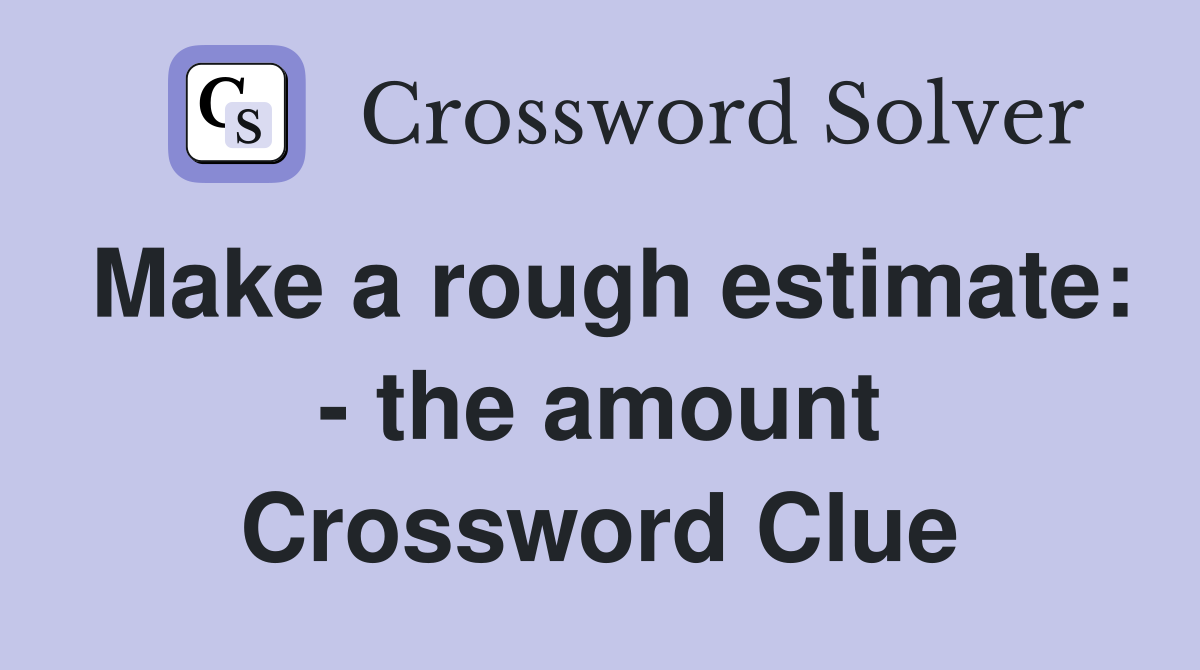 Make a rough estimate: - the amount Crossword Clue