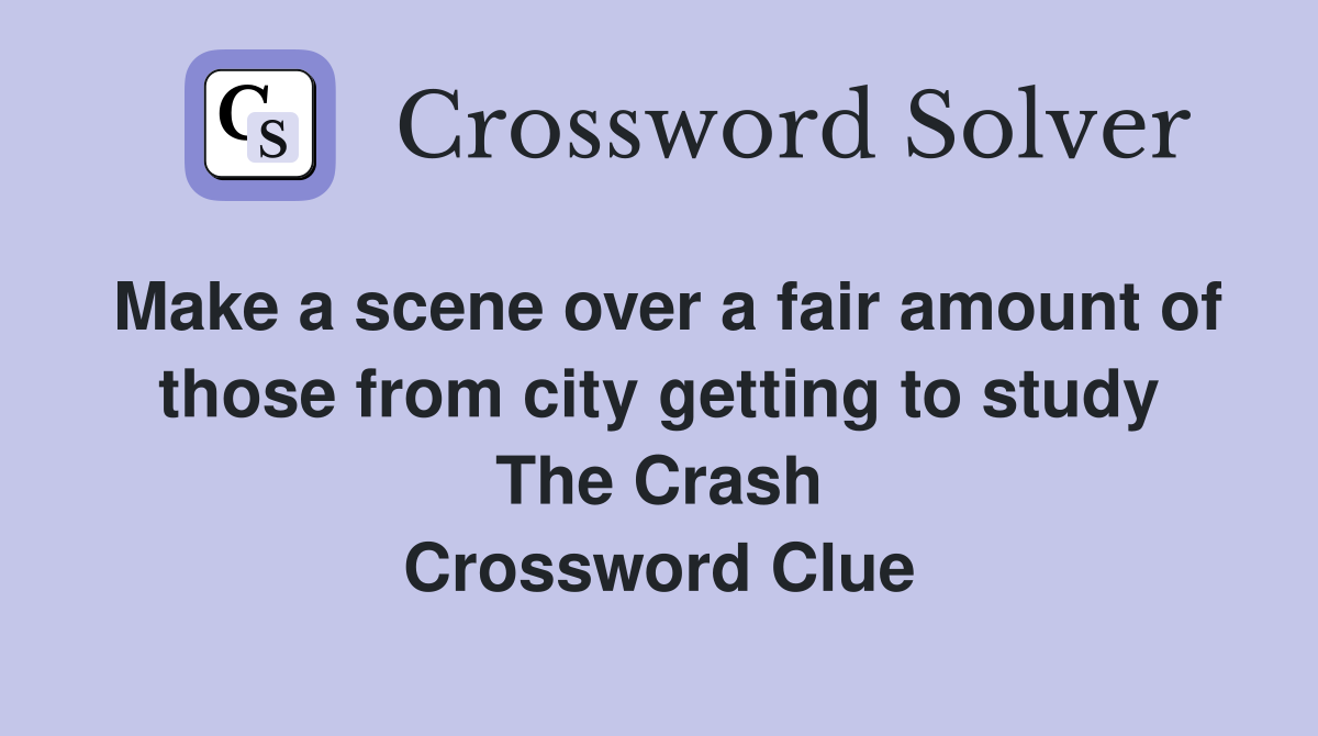 Make a scene over a fair amount of those from city getting to study The Crash Crossword Clue