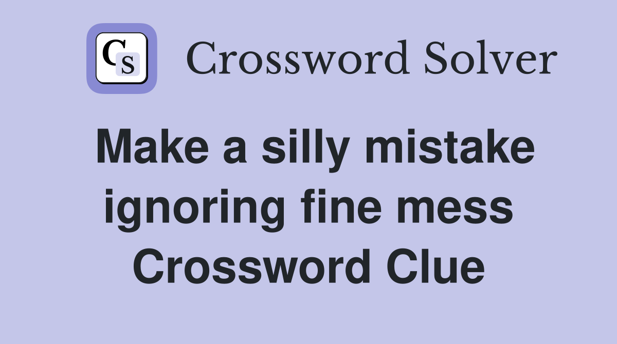 Make a silly mistake ignoring fine mess Crossword Clue