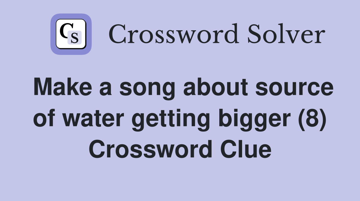 Make a song about source of water getting bigger (8) Crossword Clue