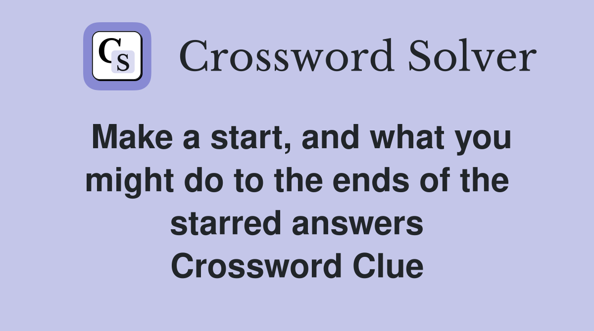 Make a start, and what you might do to the ends of the starred answers Crossword Clue